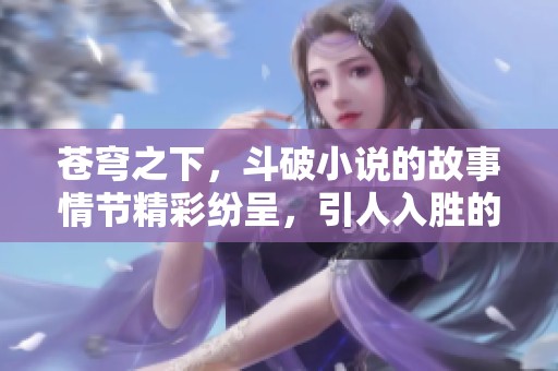 苍穹之下，斗破小说的故事情节精彩纷呈，引人入胜的历程不容错过
