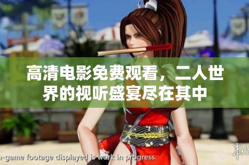 高清电影免费观看，二人世界的视听盛宴尽在其中