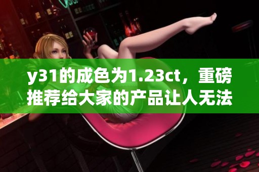 y31的成色为1.23ct，重磅推荐给大家的产品让人无法抵挡