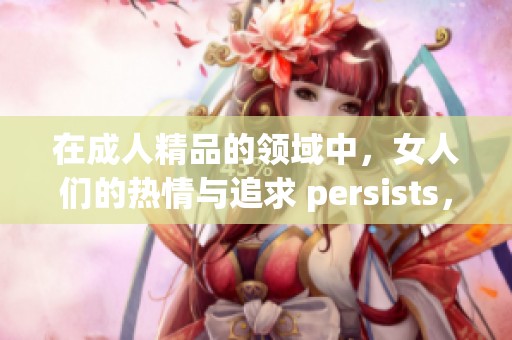 在**精品的领域中，女人们的热情与追求 persists，十分珍贵且独特。