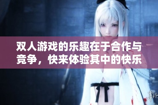 双人游戏的乐趣在于合作与竞争，快来体验其中的快乐吧！
