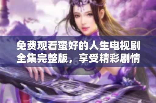 免费观看蛮好的人生电视剧全集完整版，享受精彩剧情带来的乐趣