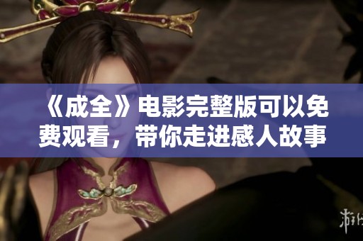 《成全》电影完整版可以免费观看，带你走进感人故事的全新体验