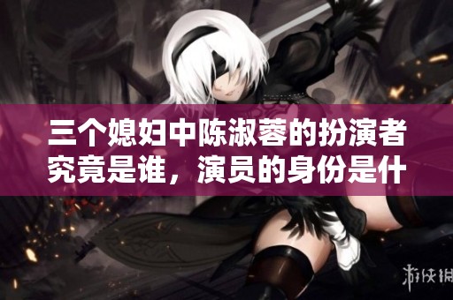 三个媳妇中陈淑蓉的扮演者究竟是谁，演员的身份是什么呢