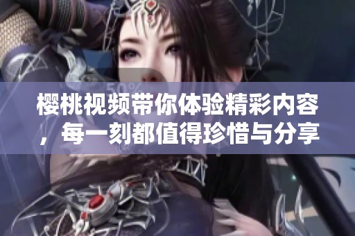 樱桃视频带你体验精彩内容，每一刻都值得珍惜与分享