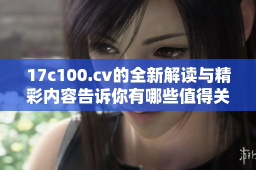 17c100.cv的全新解读与精彩内容告诉你有哪些值得关注的点