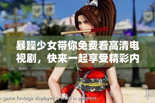 暴躁少女带你免费看高清电视剧，快来一起享受精彩内容吧！