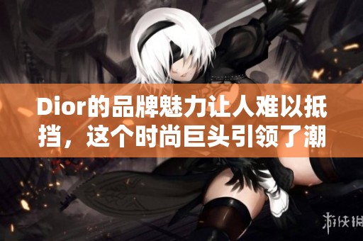 Dior的品牌魅力让人难以抵挡，这个时尚巨头引领了潮流风向标。