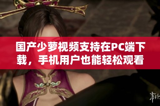 国产少萝视频支持在PC端下载，手机用户也能轻松观看国产少萝视频内容