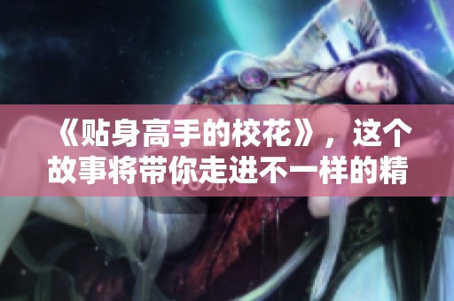 《贴身高手的校花》，这个故事将带你走进不一样的精彩世界！
