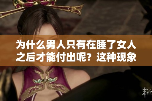 为什么男人只有在睡了女人之后才能付出呢？这种现象值得我们深思与探讨。