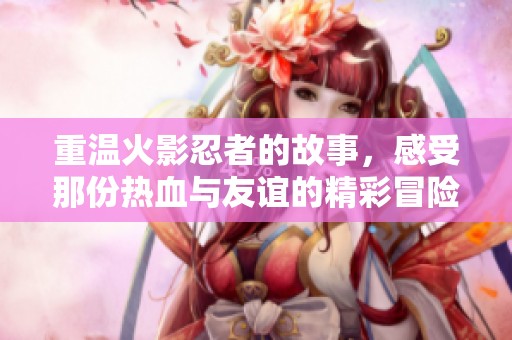 重温火影忍者的故事，感受那份热血与友谊的精彩冒险旅程