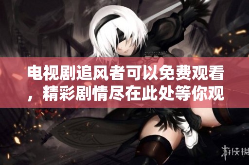 电视剧追风者可以免费观看，精彩剧情尽在此处等你观看