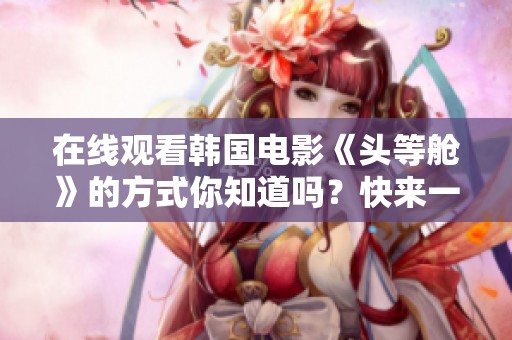 在线观看韩国电影《头等舱》的方式你知道吗？快来一起感受其中的精彩故事吧！