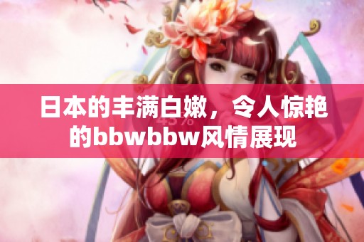 日本的丰满白嫩，令人惊艳的bbwbbw风情展现