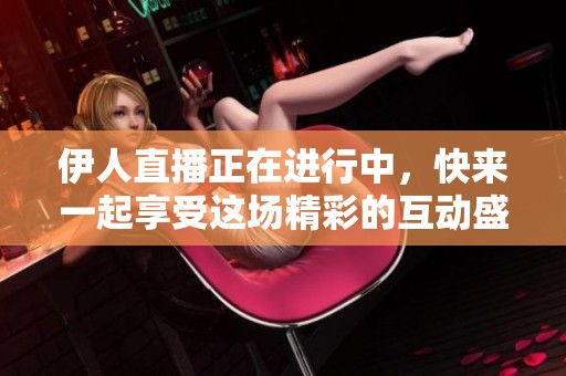 伊人直播正在进行中，快来一起享受这场精彩的互动盛宴！