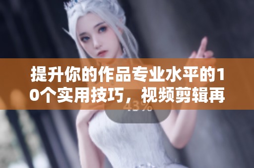 提升你的作品专业水平的10个实用技巧，视频剪辑再也不难！