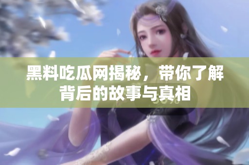 黑料吃瓜网揭秘，带你了解背后的故事与真相