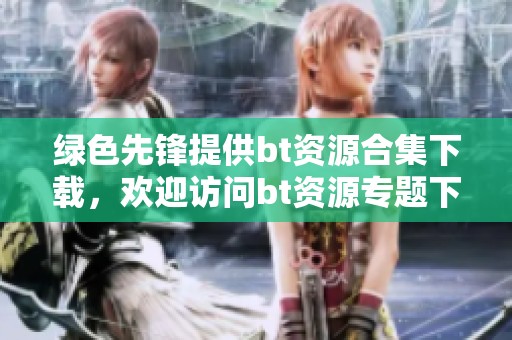 绿色先锋提供bt资源合集下载，欢迎访问bt资源专题下载获取更多内容