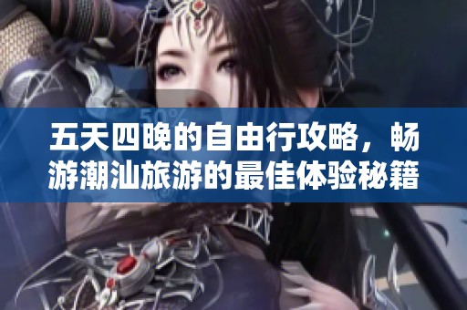 五天四晚的自由行攻略，畅游潮汕旅游的最佳体验秘籍