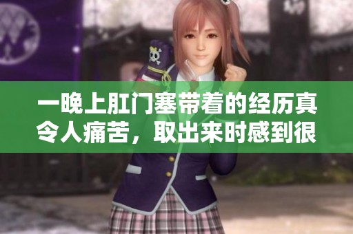 一晚上肛门塞带着的经历真令人痛苦，取出来时感到很疼痛