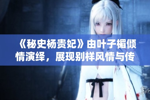 《秘史杨贵妃》由叶子楣倾情演绎，展现别样风情与传奇人生