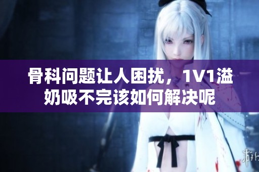 骨科问题让人困扰，1∨1溢奶吸不完该如何解决呢