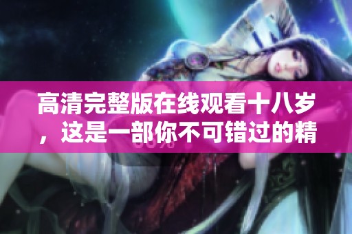 高清完整版在线观看十八岁，这是一部你不可错过的精彩影片