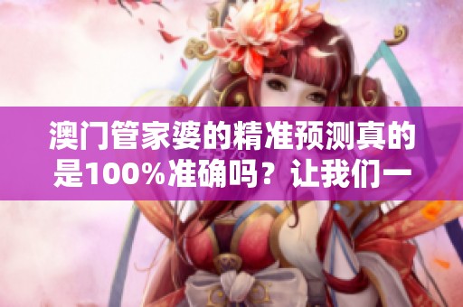 **管家婆的精准预测真的是100%准确吗？让我们一起来探讨这个话题。
