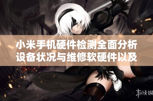 小米手机硬件检测全面分析设备状况与维修软硬件以及小米集团的相关信息