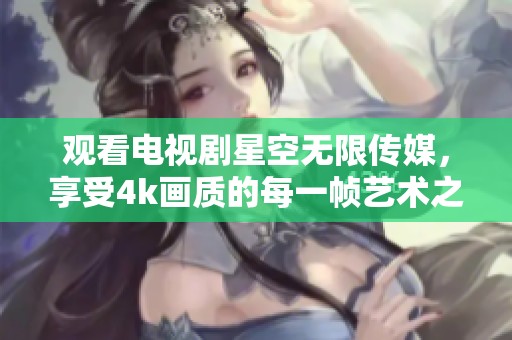 观看电视剧星空无限传媒，享受4k画质的每一帧艺术之美