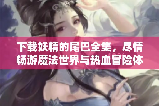 下载妖精的尾巴全集，尽情畅游魔法世界与热血冒险体验指南