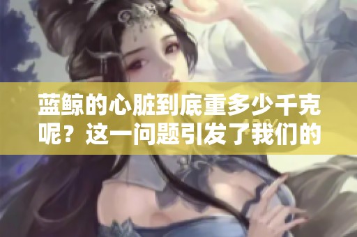 蓝鲸的心脏到底重多少千克呢？这一问题引发了我们的好奇。