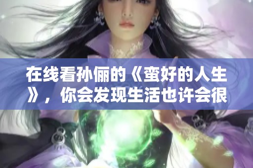 在线看孙俪的《蛮好的人生》，你会发现生活也许会很精彩