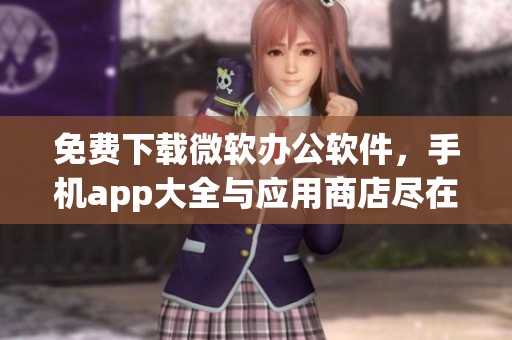 免费下载微软办公软件，手机app大全与应用商店尽在这里，单机版也不容错过