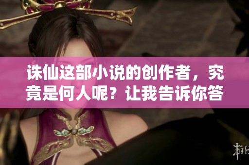 诛仙这部小说的创作者，究竟是何人呢？让我告诉你答案。