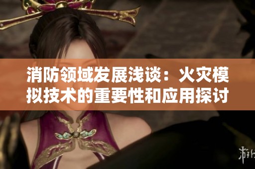消防领域发展浅谈：火灾模拟技术的重要性和应用探讨