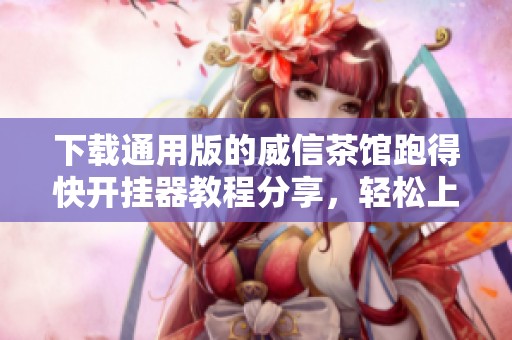 下载通用版的威信茶馆跑得快开挂器教程分享，轻松上手不再难