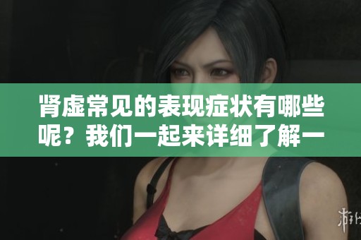 肾虚常见的表现症状有哪些呢？我们一起来详细了解一下。