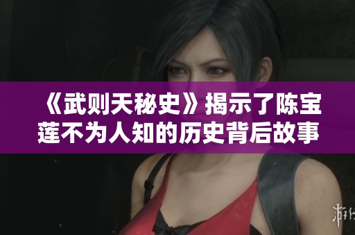 《武则天秘史》揭示了陈宝莲不为人知的历史背后故事