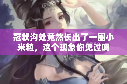 冠状沟处竟然长出了一圈小米粒，这个现象你见过吗