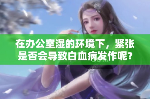 在办公室湿的环境下，紧张是否会导致白血病发作呢？