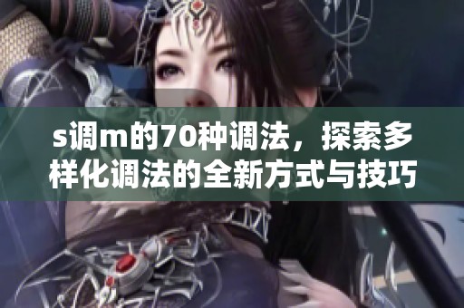 s调m的70种调法，探索多样化调法的全新方式与技巧