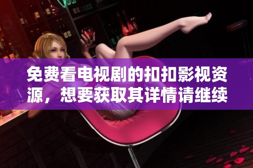 免费看电视剧的扣扣影视资源，想要获取其详情请继续关注我们！