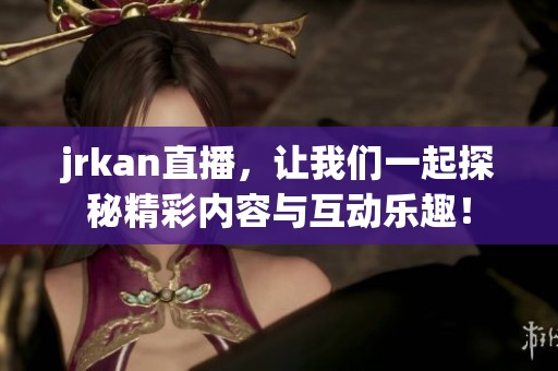 jrkan直播，让我们一起探秘精彩内容与互动乐趣！