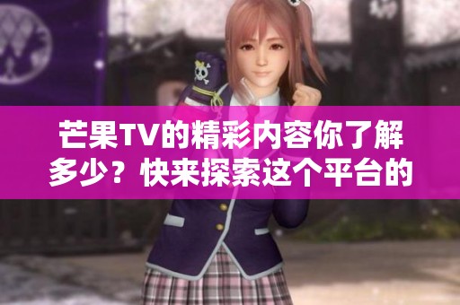 芒果TV的精彩内容你了解多少？快来探索这个平台的独特魅力！