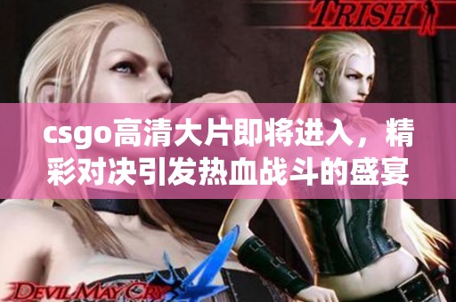 csgo高清大片即将进入，精彩对决引发热血战斗的盛宴