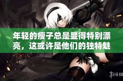 年轻的瘦子总是显得特别漂亮，这或许是他们的独特魅力所在