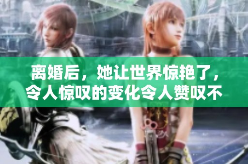 离婚后，她让世界惊艳了，令人惊叹的变化令人赞叹不已。